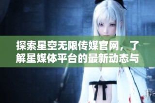 探索星空无限传媒官网，了解星媒体平台的最新动态与服务