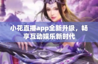 小花直播app全新升级，畅享互动娱乐新时代