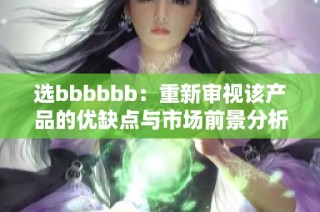 选bbbbbb：重新审视该产品的优缺点与市场前景分析