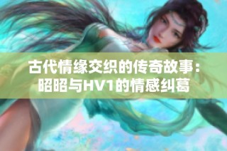 古代情缘交织的传奇故事：昭昭与HV1的情感纠葛