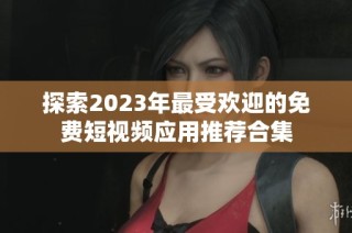 探索2023年最受欢迎的免费短视频应用推荐合集