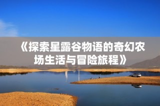 《探索星露谷物语的奇幻农场生活与冒险旅程》