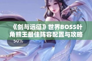 《剑与远征》世界BOSS叶角熊王最佳阵容配置与攻略指南