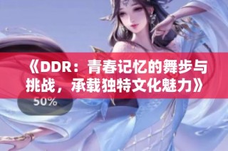 《DDR：青春记忆的舞步与挑战，承载独特文化魅力》