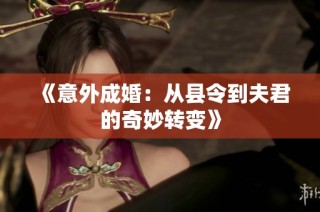 《意外成婚：从县令到夫君的奇妙转变》