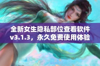 全新女生隐私部位查看软件v3.1.3，永久免费使用体验解析