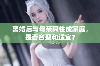 离婚后与母亲同住成家庭，是否合理和适宜？