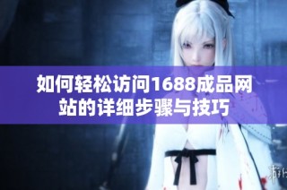 如何轻松访问1688成品网站的详细步骤与技巧