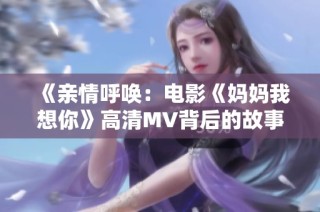 《亲情呼唤：电影《妈妈我想你》高清MV背后的故事》