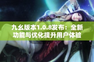 九幺版本1.0.8发布：全新功能与优化提升用户体验