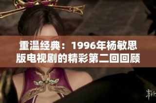 重温经典：1996年杨敏思版电视剧的精彩第二回回顾