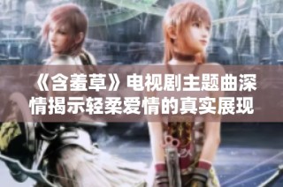 《含羞草》电视剧主题曲深情揭示轻柔爱情的真实展现