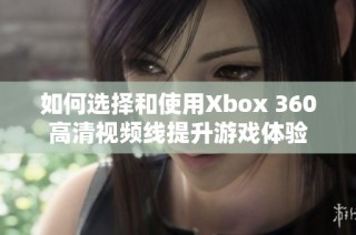 如何选择和使用Xbox 360高清视频线提升游戏体验