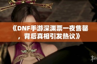 《DNF手游深渊票一夜售罄，背后真相引发热议》