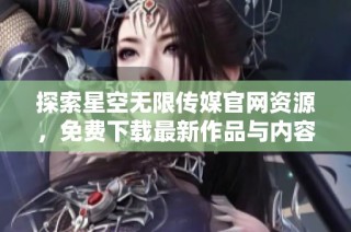 探索星空无限传媒官网资源，免费下载最新作品与内容