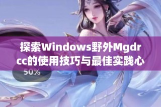 探索Windows野外Mgdrcc的使用技巧与最佳实践心得分享