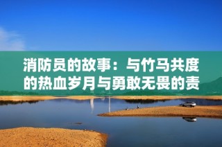 消防员的故事：与竹马共度的热血岁月与勇敢无畏的责任