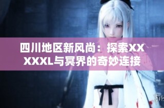 四川地区新风尚：探索XXXXXL与冥界的奇妙连接