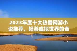 2023年度十大热播网游小说推荐，畅游虚拟世界的奇幻旅程