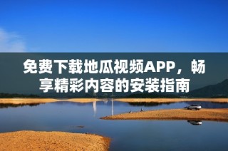 免费下载地瓜视频APP，畅享精彩内容的安装指南