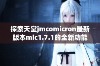 探索天堂jmcomicron最新版本mic1.7.1的全新功能与亮点