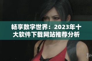 畅享数字世界：2023年十大软件下载网站推荐分析