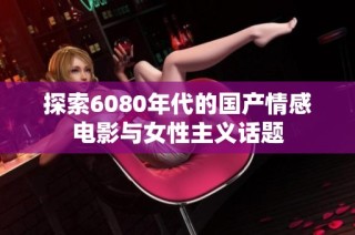 探索6080年代的国产情感电影与女性主义话题