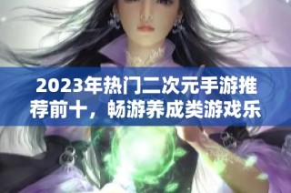 2023年热门二次元手游推荐前十，畅游养成类游戏乐趣