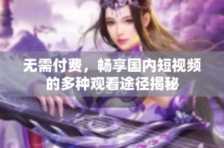 无需付费，畅享国内短视频的多种观看途径揭秘