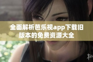 全面解析芭乐视app下载旧版本的免费资源大全