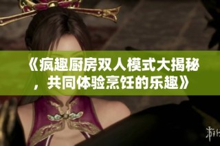 《疯趣厨房双人模式大揭秘，共同体验烹饪的乐趣》