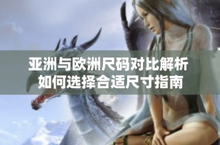 亚洲与欧洲尺码对比解析 如何选择合适尺寸指南