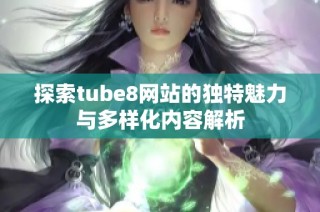 探索tube8网站的独特魅力与多样化内容解析