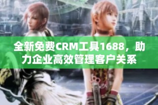 全新免费CRM工具1688，助力企业高效管理客户关系