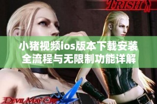 小猪视频ios版本下载安装全流程与无限制功能详解