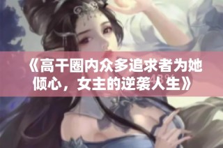 《高干圈内众多追求者为她倾心，女主的逆袭人生》