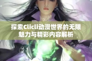 探索Clicli动漫世界的无限魅力与精彩内容解析