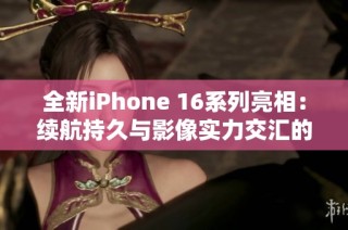 全新iPhone 16系列亮相：续航持久与影像实力交汇的完美选择