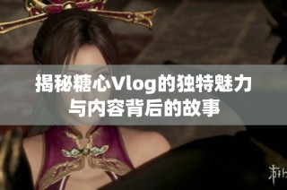 揭秘糖心Vlog的独特魅力与内容背后的故事