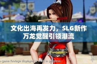 文化出海再发力，SLG新作万龙觉醒引领潮流