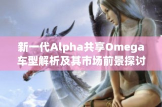 新一代Alpha共享Omega车型解析及其市场前景探讨