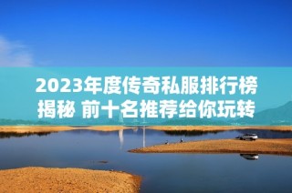 2023年度传奇私服排行榜揭秘 前十名推荐给你玩转传奇世界