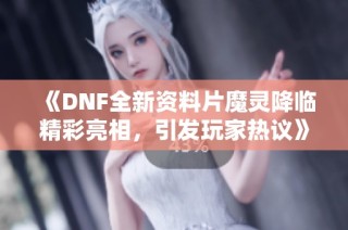 《DNF全新资料片魔灵降临精彩亮相，引发玩家热议》