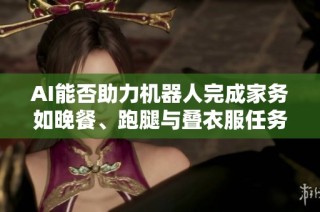 AI能否助力机器人完成家务如晚餐、跑腿与叠衣服任务