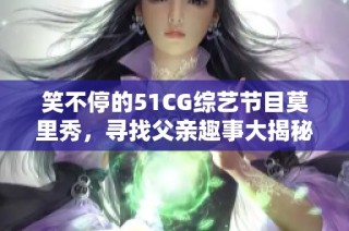 笑不停的51CG综艺节目莫里秀，寻找父亲趣事大揭秘