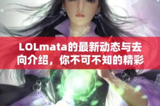 LOLmata的最新动态与去向介绍，你不可不知的精彩故事