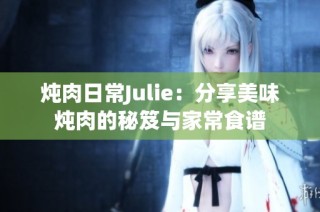 炖肉日常Julie：分享美味炖肉的秘笈与家常食谱