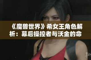 《魔兽世界》希女王角色解析：幕后操控者与沃金的命运交织