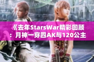 《去年StarsWar精彩回顾：月神一穿四AK与120公主抱的瞬间》