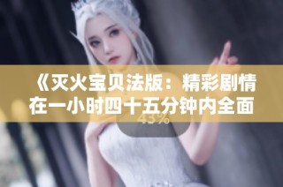 《灭火宝贝法版：精彩剧情在一小时四十五分钟内全面揭晓》